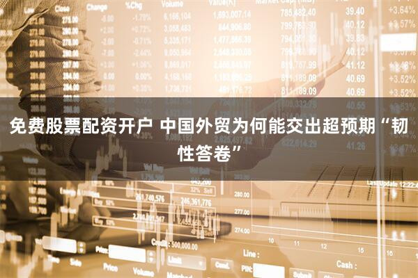 免费股票配资开户 中国外贸为何能交出超预期“韧性答卷”