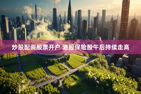 炒股配资股票开户 港股保险股午后持续走高
