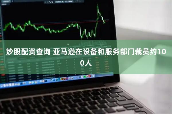 炒股配资查询 亚马逊在设备和服务部门裁员约100人