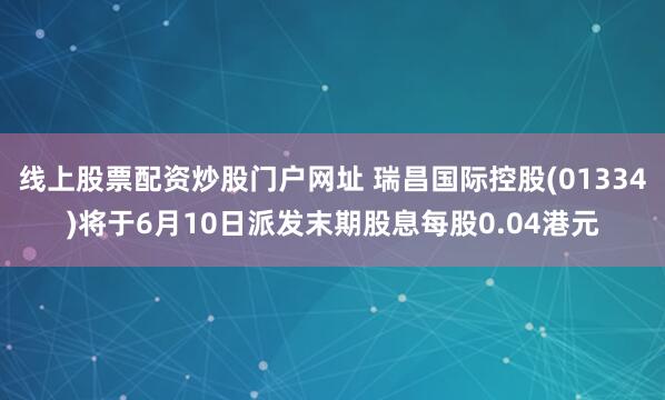 线上股票配资炒股门户网址 瑞昌国际控股(01334)将于6月10日派发末期股息每股0.04港元