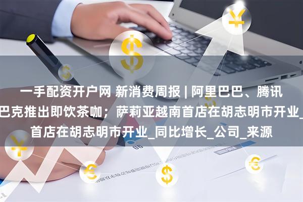 一手配资开户网 新消费周报 | 阿里巴巴、腾讯、京东发布财报；星巴克推出即饮茶咖；萨莉亚越南首店在胡志明市开业_同比增长_公司_来源