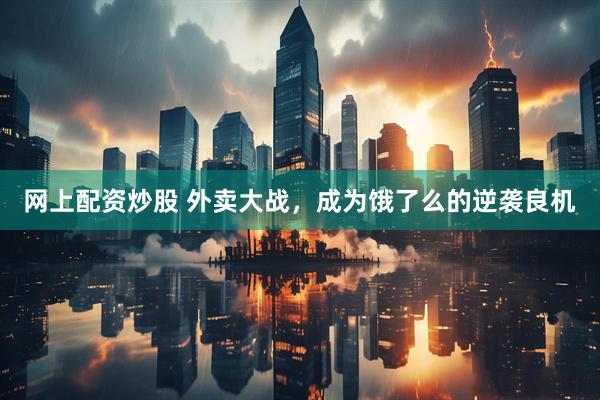 网上配资炒股 外卖大战，成为饿了么的逆袭良机