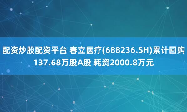 配资炒股配资平台 春立医疗(688236.SH)累计回购137.68万股A股 耗资2000.8万元