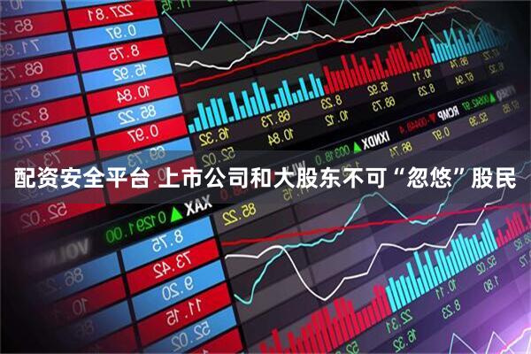 配资安全平台 上市公司和大股东不可“忽悠”股民