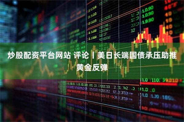 炒股配资平台网站 评论丨美日长端国债承压助推黄金反弹