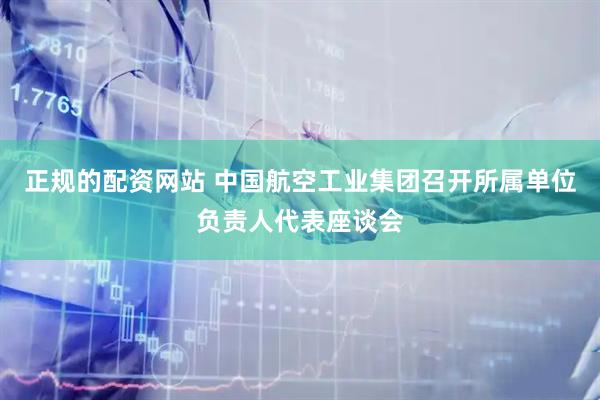 正规的配资网站 中国航空工业集团召开所属单位负责人代表座谈会