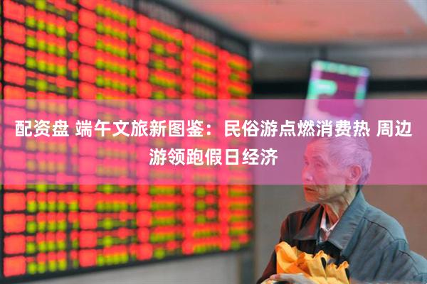 配资盘 端午文旅新图鉴：民俗游点燃消费热 周边游领跑假日经济