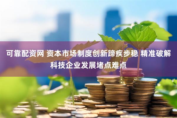 可靠配资网 资本市场制度创新蹄疾步稳 精准破解科技企业发展堵点难点
