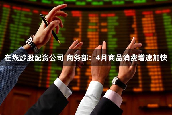 在线炒股配资公司 商务部：4月商品消费增速加快