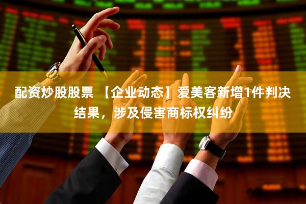 配资炒股股票 【企业动态】爱美客新增1件判决结果，涉及侵害商标权纠纷