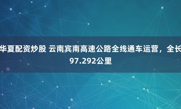 华夏配资炒股 云南宾南高速公路全线通车运营，全长97.292公里