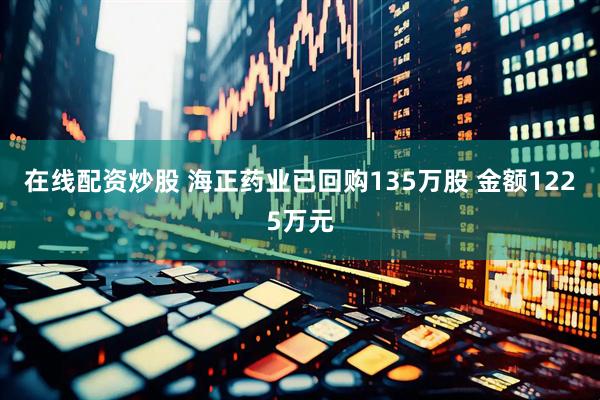 在线配资炒股 海正药业已回购135万股 金额1225万元