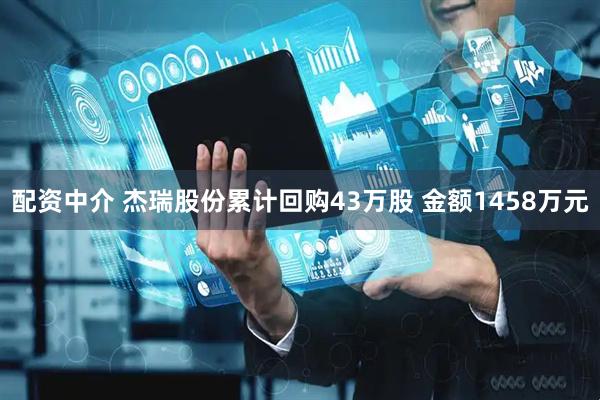 配资中介 杰瑞股份累计回购43万股 金额1458万元