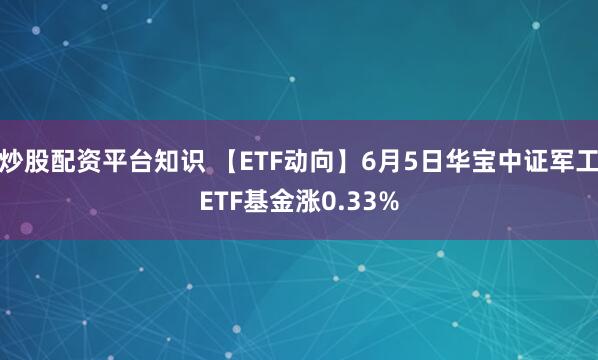 炒股配资平台知识 【ETF动向】6月5日华宝中证军工ETF基金涨0.33%