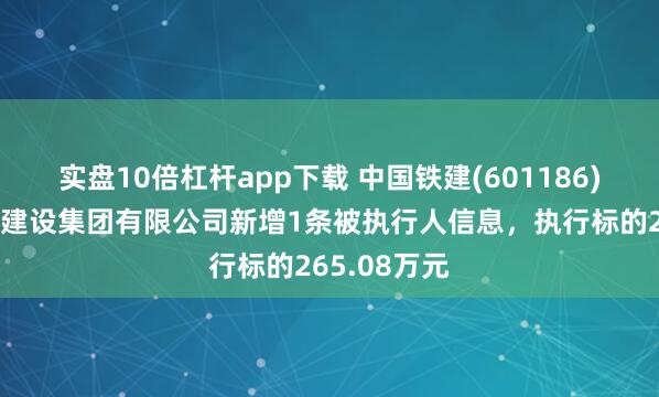 实盘10倍杠杆app下载 中国铁建(601186)控股的中铁建设集团有限公司新增1条被执行人信息，执行标的265.08万元