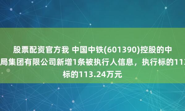 股票配资官方我 中国中铁(601390)控股的中铁电气化局集团有限公司新增1条被执行人信息，执行标的113.24万元