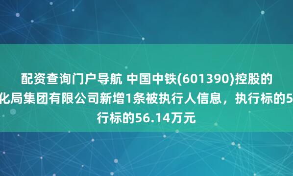 配资查询门户导航 中国中铁(601390)控股的中铁电气化局集团有限公司新增1条被执行人信息，执行标的56.14万元