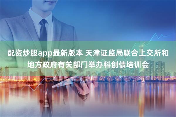 配资炒股app最新版本 天津证监局联合上交所和地方政府有关部门举办科创债培训会