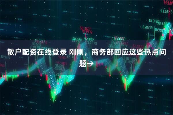 散户配资在线登录 刚刚，商务部回应这些热点问题→