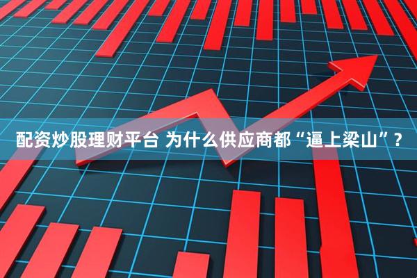 配资炒股理财平台 为什么供应商都“逼上梁山”？