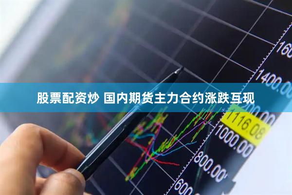 股票配资炒 国内期货主力合约涨跌互现