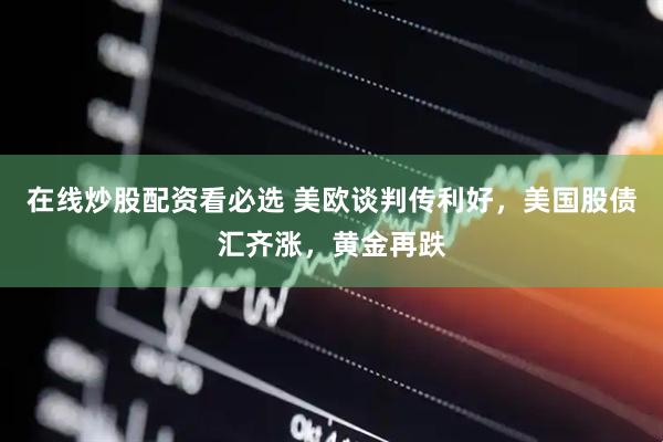 在线炒股配资看必选 美欧谈判传利好，美国股债汇齐涨，黄金再跌