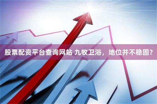 股票配资平台查询网站 九牧卫浴，地位并不稳固？