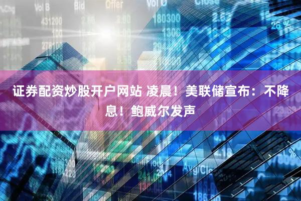 证券配资炒股开户网站 凌晨！美联储宣布：不降息！鲍威尔发声