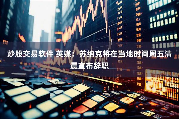 炒股交易软件 英媒：苏纳克将在当地时间周五清晨宣布辞职