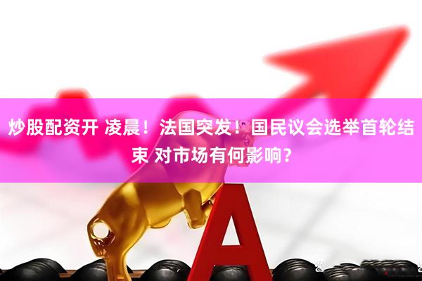 炒股配资开 凌晨！法国突发！国民议会选举首轮结束 对市场有何影响？