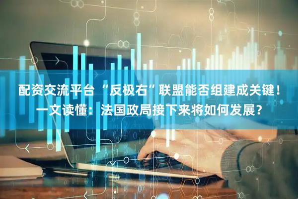 配资交流平台 “反极右”联盟能否组建成关键！一文读懂：法国政局接下来将如何发展？