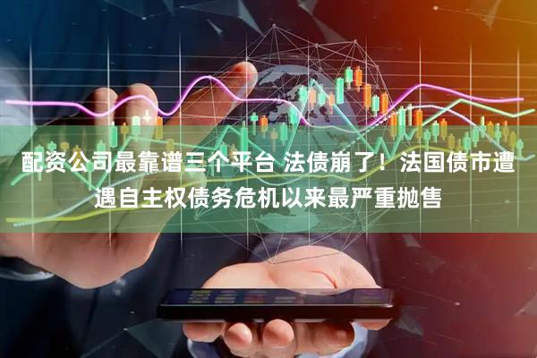 配资公司最靠谱三个平台 法债崩了！法国债市遭遇自主权债务危机以来最严重抛售