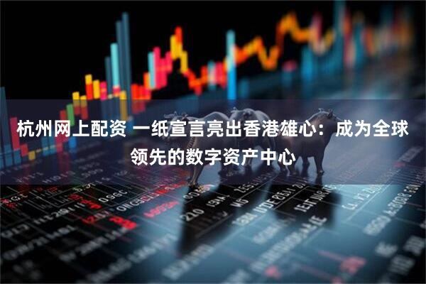 杭州网上配资 一纸宣言亮出香港雄心：成为全球领先的数字资产中心