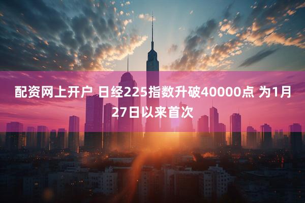 配资网上开户 日经225指数升破40000点 为1月27日以来首次