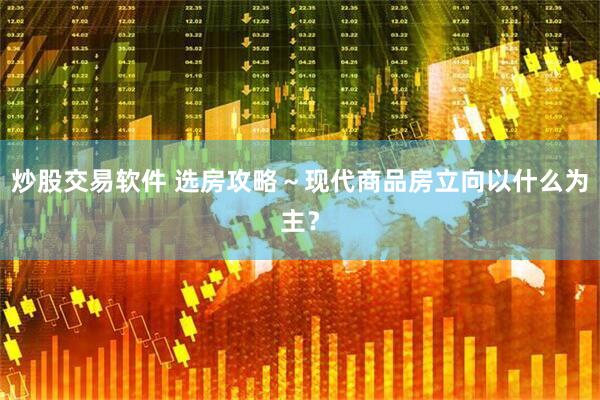 炒股交易软件 选房攻略～现代商品房立向以什么为主？
