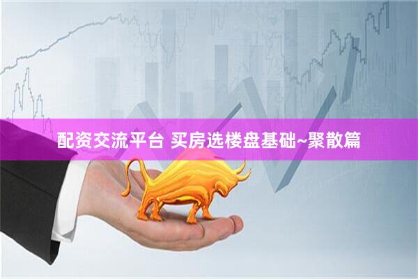 配资交流平台 买房选楼盘基础~聚散篇