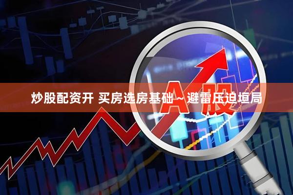 炒股配资开 买房选房基础～避雷压迫垣局