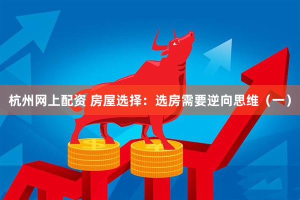 杭州网上配资 房屋选择：选房需要逆向思维（一）