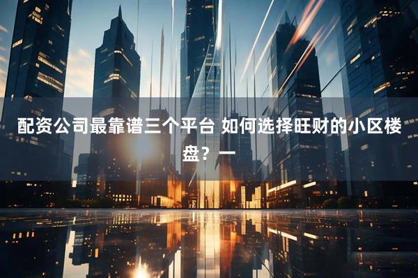 配资公司最靠谱三个平台 如何选择旺财的小区楼盘？一