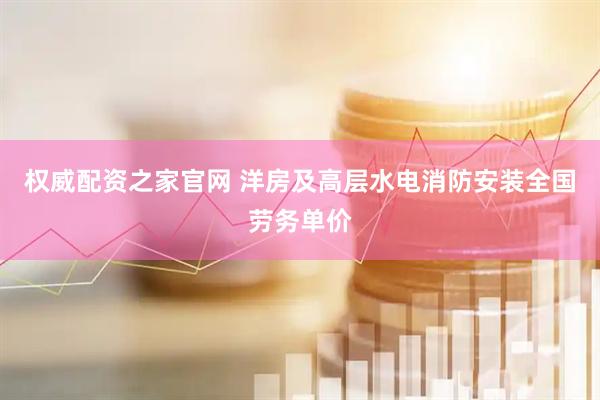 权威配资之家官网 洋房及高层水电消防安装全国劳务单价