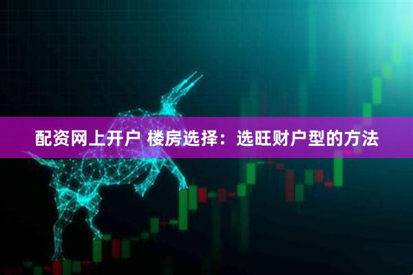 配资网上开户 楼房选择：选旺财户型的方法