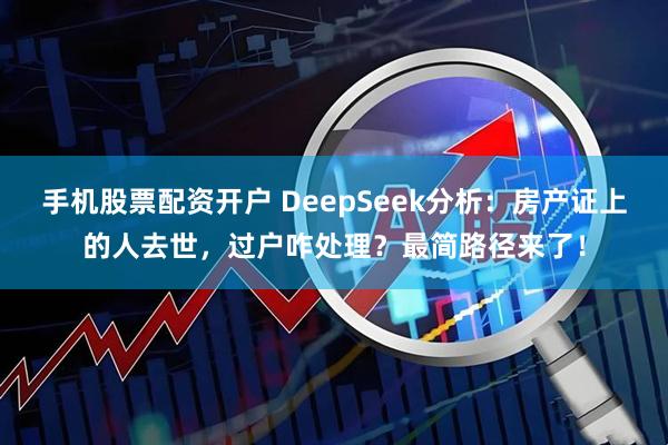 手机股票配资开户 DeepSeek分析：房产证上的人去世，过户咋处理？最简路径来了！