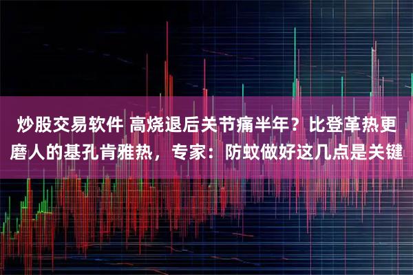 炒股交易软件 高烧退后关节痛半年？比登革热更磨人的基孔肯雅热，专家：防蚊做好这几点是关键