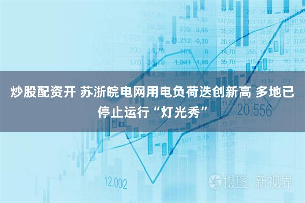炒股配资开 苏浙皖电网用电负荷迭创新高 多地已停止运行“灯光秀”