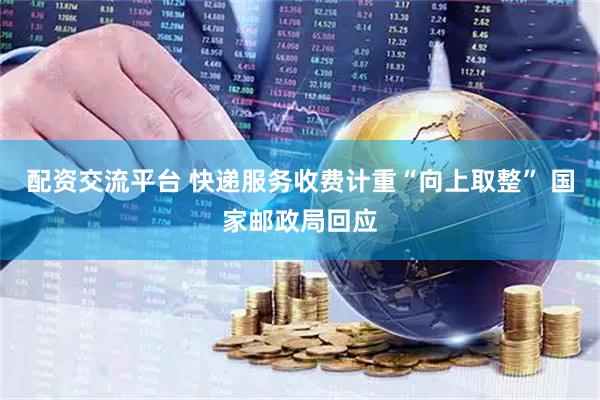 配资交流平台 快递服务收费计重“向上取整” 国家邮政局回应