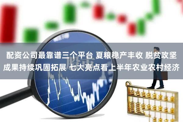 配资公司最靠谱三个平台 夏粮稳产丰收 脱贫攻坚成果持续巩固拓展 七大亮点看上半年农业农村经济