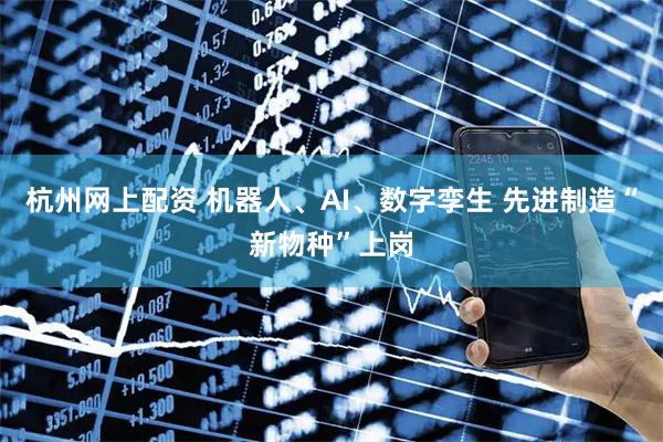 杭州网上配资 机器人、AI、数字孪生 先进制造“新物种”上岗