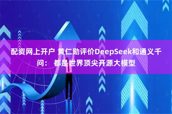 配资网上开户 黄仁勋评价DeepSeek和通义千问： 都是世界顶尖开源大模型