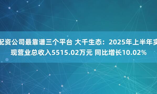 配资公司最靠谱三个平台 大千生态：2025年上半年实现营业总收入5515.02万元 同比增长10.02%