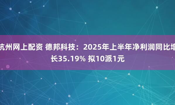 杭州网上配资 德邦科技：2025年上半年净利润同比增长35.19% 拟10派1元